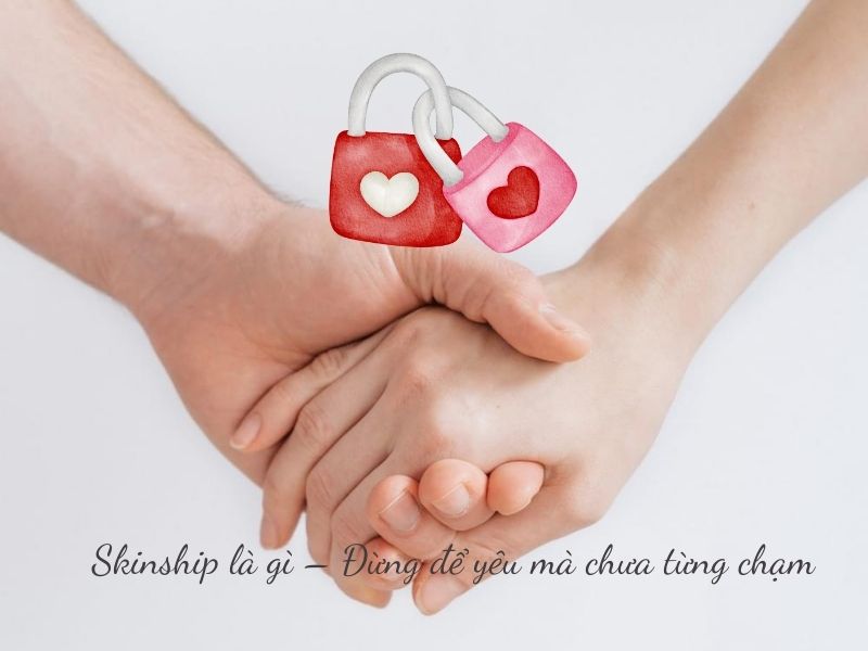 Skinship là gì? 9+ hành động hàng đầu giúp tình yêu thăng hoa! Skinship là gì - Cái chạm yêu thương nuôi dưỡng cảm xúc